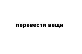 перевести вещи